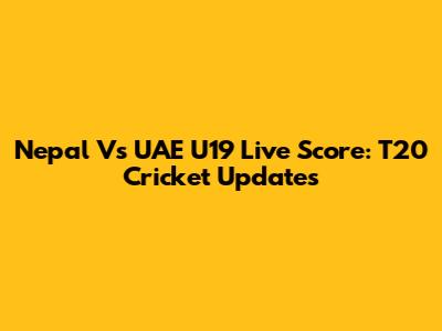 Nepal Vs UAE U19 Live Score: T20 Cricket Updates