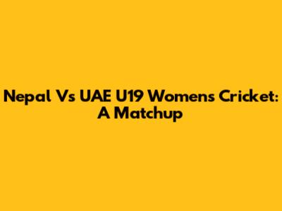 Nepal Vs UAE U19 Women's Cricket: A Matchup