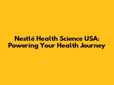 Nestlé Health Science USA: Powering Your Health Journey
