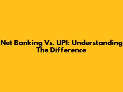 Net Banking Vs. UPI: Understanding The Difference