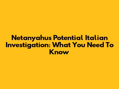 Netanyahu's Potential Italian Investigation: What You Need To Know