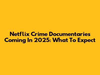 Netflix Crime Documentaries Coming In 2025: What To Expect