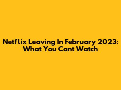 Netflix Leaving In February 2023: What You Can't Watch