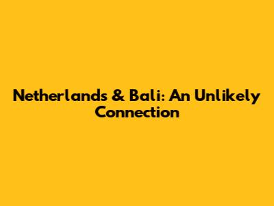 Netherlands & Bali: An Unlikely Connection