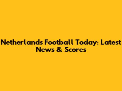 Netherlands Football Today: Latest News & Scores
