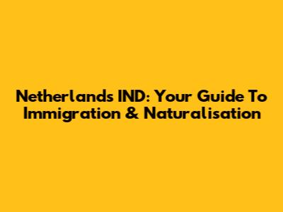 Netherlands IND: Your Guide To Immigration & Naturalisation