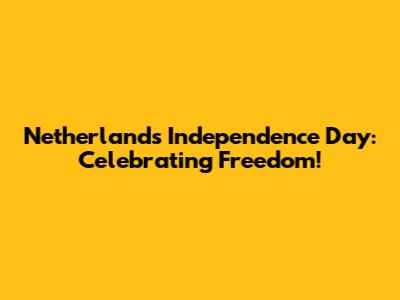 Netherlands Independence Day: Celebrating Freedom!