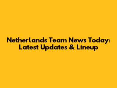 Netherlands Team News Today: Latest Updates & Lineup