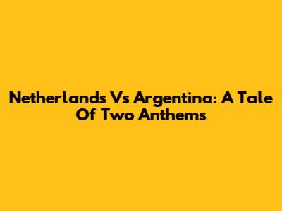 Netherlands Vs Argentina: A Tale Of Two Anthems