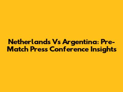 Netherlands Vs Argentina: Pre-Match Press Conference Insights