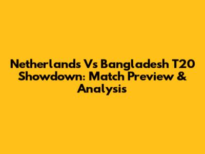 Netherlands Vs Bangladesh T20 Showdown: Match Preview & Analysis