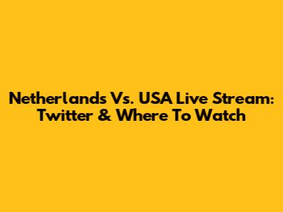 Netherlands Vs. USA Live Stream: Twitter & Where To Watch