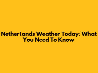 Netherlands Weather Today: What You Need To Know