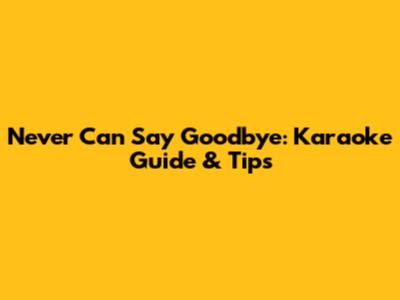 Never Can Say Goodbye: Karaoke Guide & Tips