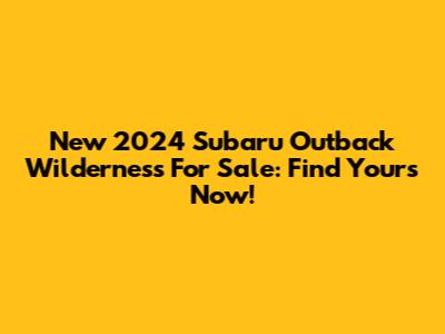 New 2024 Subaru Outback Wilderness For Sale: Find Yours Now!