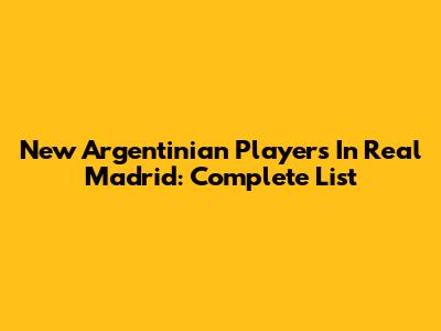 New Argentinian Players In Real Madrid: Complete List