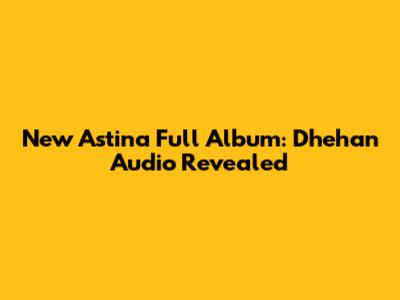 New Astina Full Album: Dhehan Audio Revealed