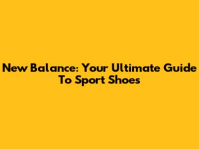 New Balance: Your Ultimate Guide To Sport Shoes