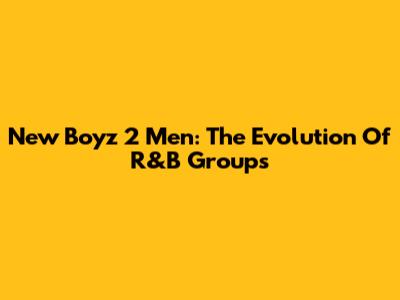 New Boyz 2 Men: The Evolution Of R&B Groups