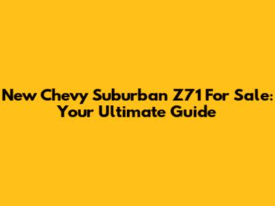 New Chevy Suburban Z71 For Sale: Your Ultimate Guide