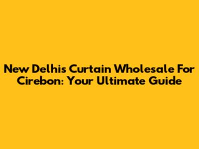 New Delhi's Curtain Wholesale For Cirebon: Your Ultimate Guide