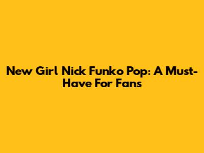 New Girl Nick Funko Pop: A Must-Have For Fans