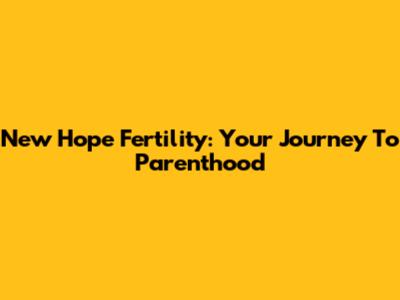 New Hope Fertility: Your Journey To Parenthood