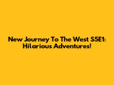 New Journey To The West S5E1: Hilarious Adventures!