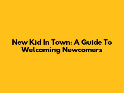 New Kid In Town: A Guide To Welcoming Newcomers