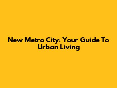 New Metro City: Your Guide To Urban Living