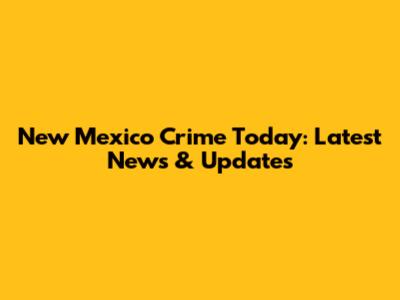 New Mexico Crime Today: Latest News & Updates