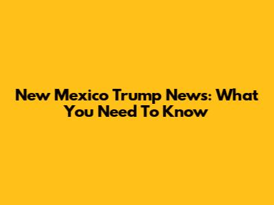 New Mexico Trump News: What You Need To Know