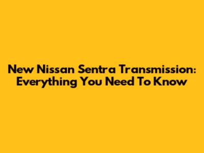 New Nissan Sentra Transmission: Everything You Need To Know