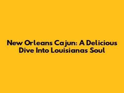 New Orleans Cajun: A Delicious Dive Into Louisiana's Soul