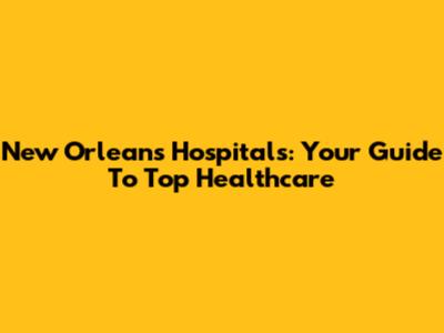 New Orleans Hospitals: Your Guide To Top Healthcare