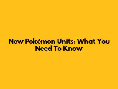 New Pokémon Units: What You Need To Know