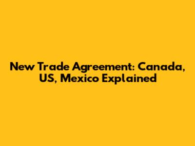 New Trade Agreement: Canada, US, Mexico Explained