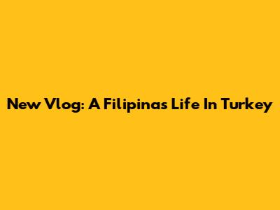 New Vlog: A Filipina's Life In Turkey