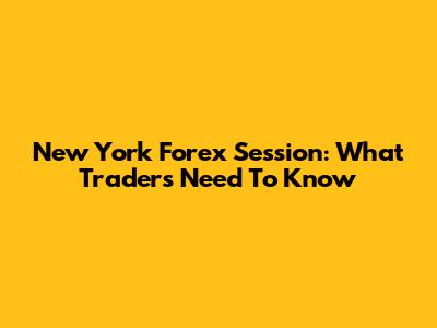 New York Forex Session: What Traders Need To Know