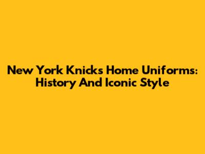 New York Knicks Home Uniforms: History And Iconic Style
