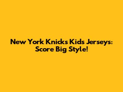 New York Knicks Kids' Jerseys: Score Big Style!