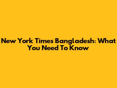 New York Times Bangladesh: What You Need To Know