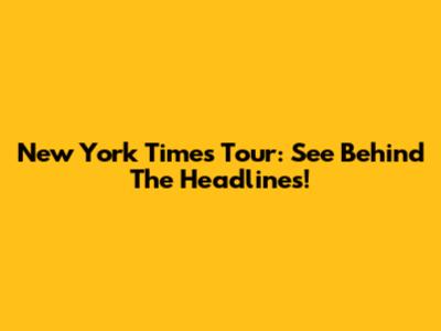 New York Times Tour: See Behind The Headlines!