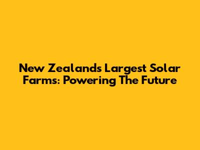 New Zealand's Largest Solar Farms: Powering The Future