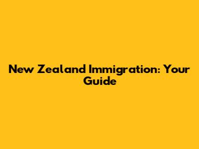 New Zealand Immigration: Your Guide