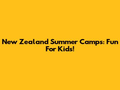 New Zealand Summer Camps: Fun For Kids!