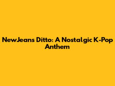 NewJeans' 'Ditto': A Nostalgic K-Pop Anthem