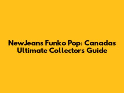 NewJeans Funko Pop: Canada's Ultimate Collector's Guide