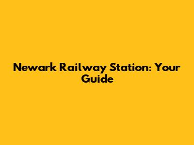 Newark Railway Station: Your Guide
