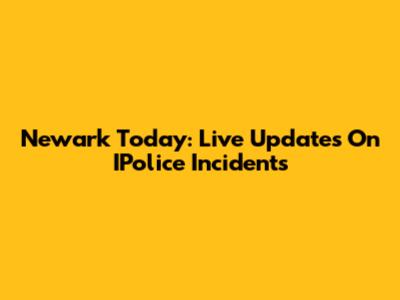 Newark Today: Live Updates On IPolice Incidents
